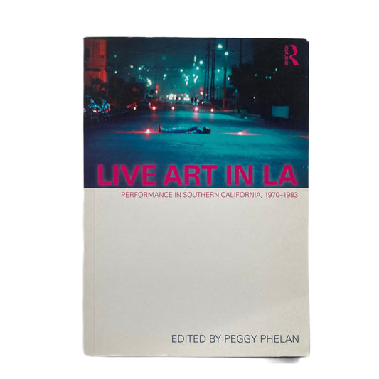 Live Art in LA: Performance in Southern California, 1970 - 1983 - Peggy Phelan